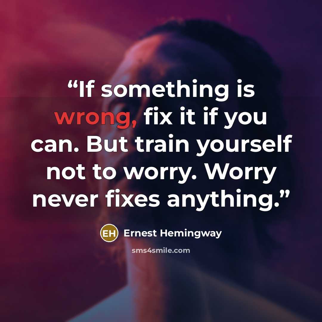 “If something is wrong, fix it if you can. But train yourself not to worry. Worry never fixes anything.” quote by Ernest Hemingway