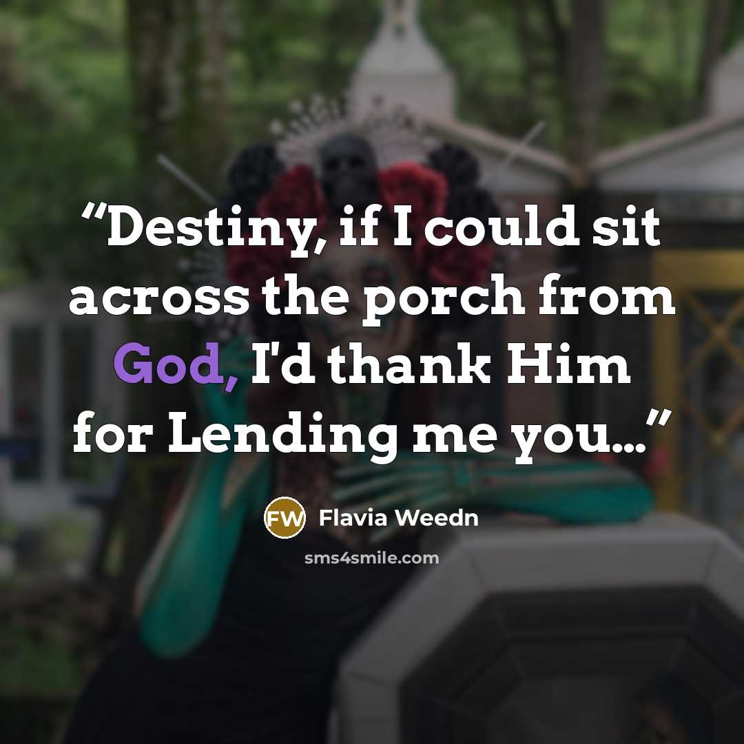 “Destiny, if I could sit across the porch from God, I'd thank Him for Lending me you…” quote by Flavia Weedn