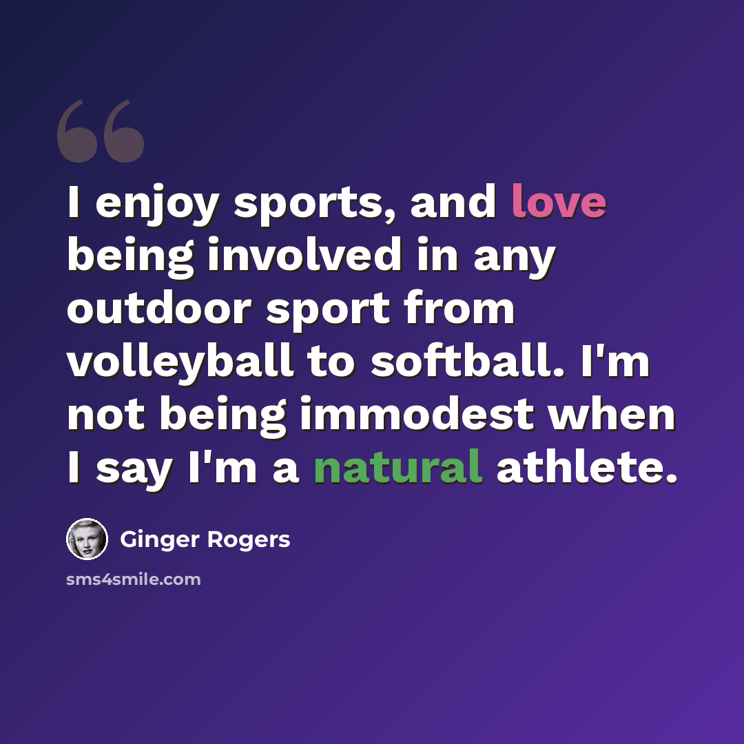 “I enjoy sports, and love being involved in any outdoor sport from volleyball to softball. I'm not being immodest when I say I'm a natural athlete.” quote by Ginger Rogers