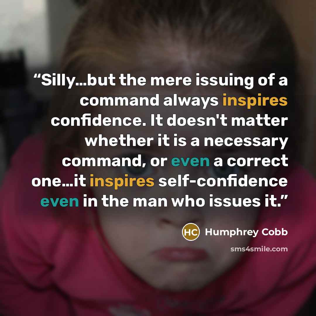 “Silly…but the mere issuing of a command always inspires confidence. It doesn't matter whether it is a necessary command, or even a correct one…it inspires self-confidence even in the man who issues it.” quote by Humphrey Cobb
