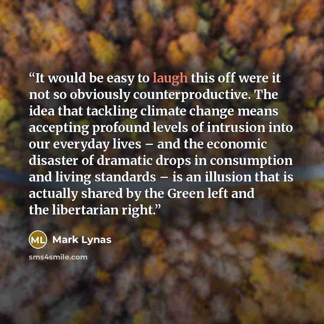 “It would be easy to laugh this off were it not so obviously counterproductive. The idea that tackling climate change means accepting profound levels of intrusion into our everyday lives – and the economic disaster of dramatic drops in consumption and living standards – is an illusion that is…” quote by Mark Lynas