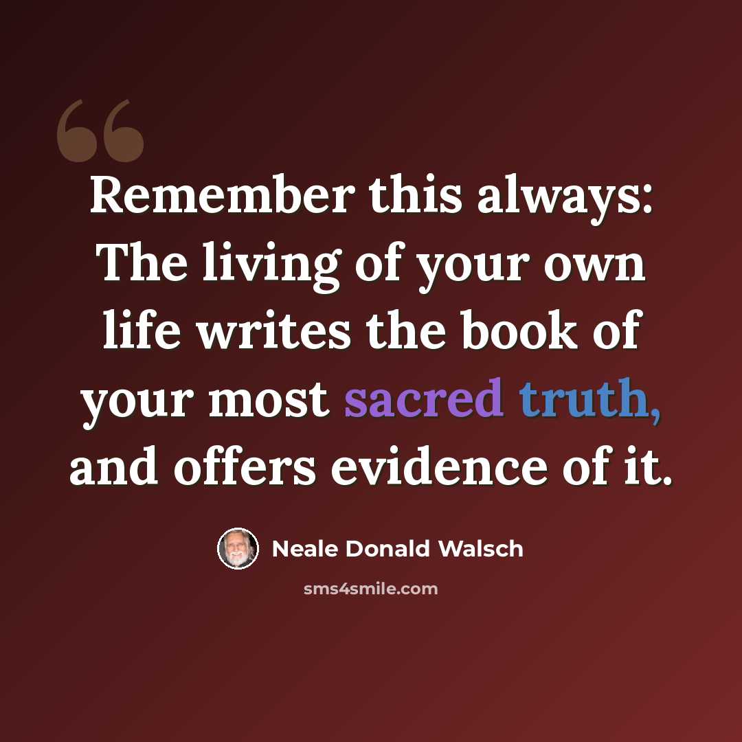 “Remember this always: The living of your own life writes the book of your most sacred truth, and offers evidence of it.” quote by Neale Donald Walsch