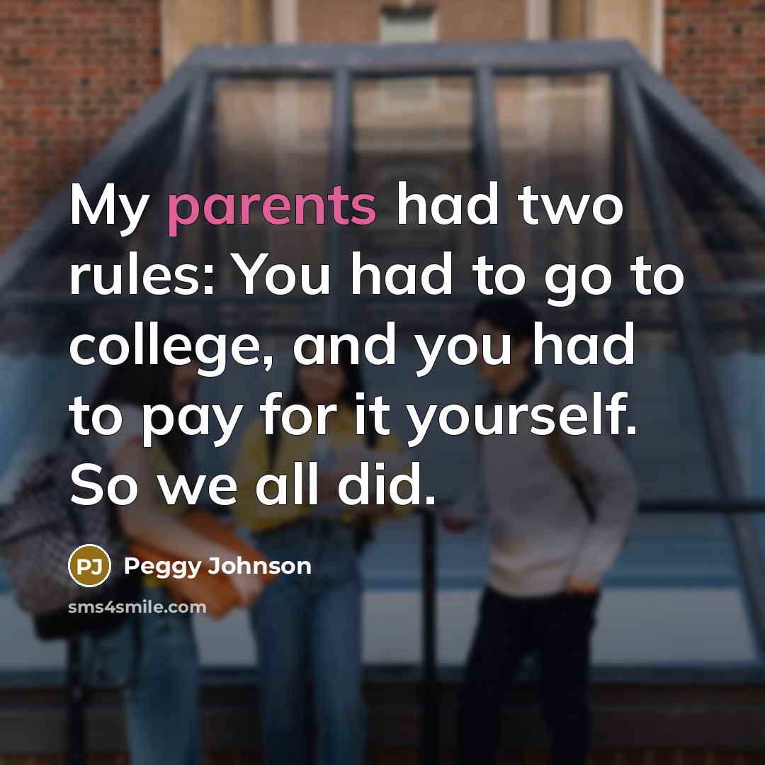 “My parents had two rules: You had to go to college, and you had to pay for it yourself. So we all did.” quote by Peggy Johnson