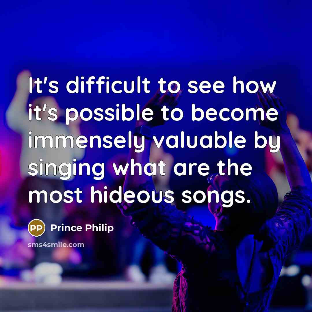 “It's difficult to see how it's possible to become immensely valuable by singing what are the most hideous songs.” quote by Prince Philip