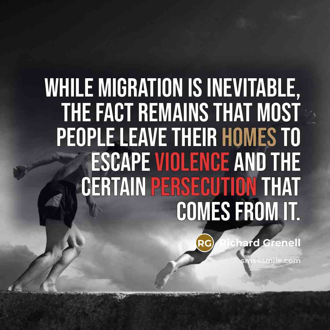 “While migration is inevitable, the fact remains that most people leave their homes to escape violence and the certain persecution that comes from it.” quote by Richard Grenell