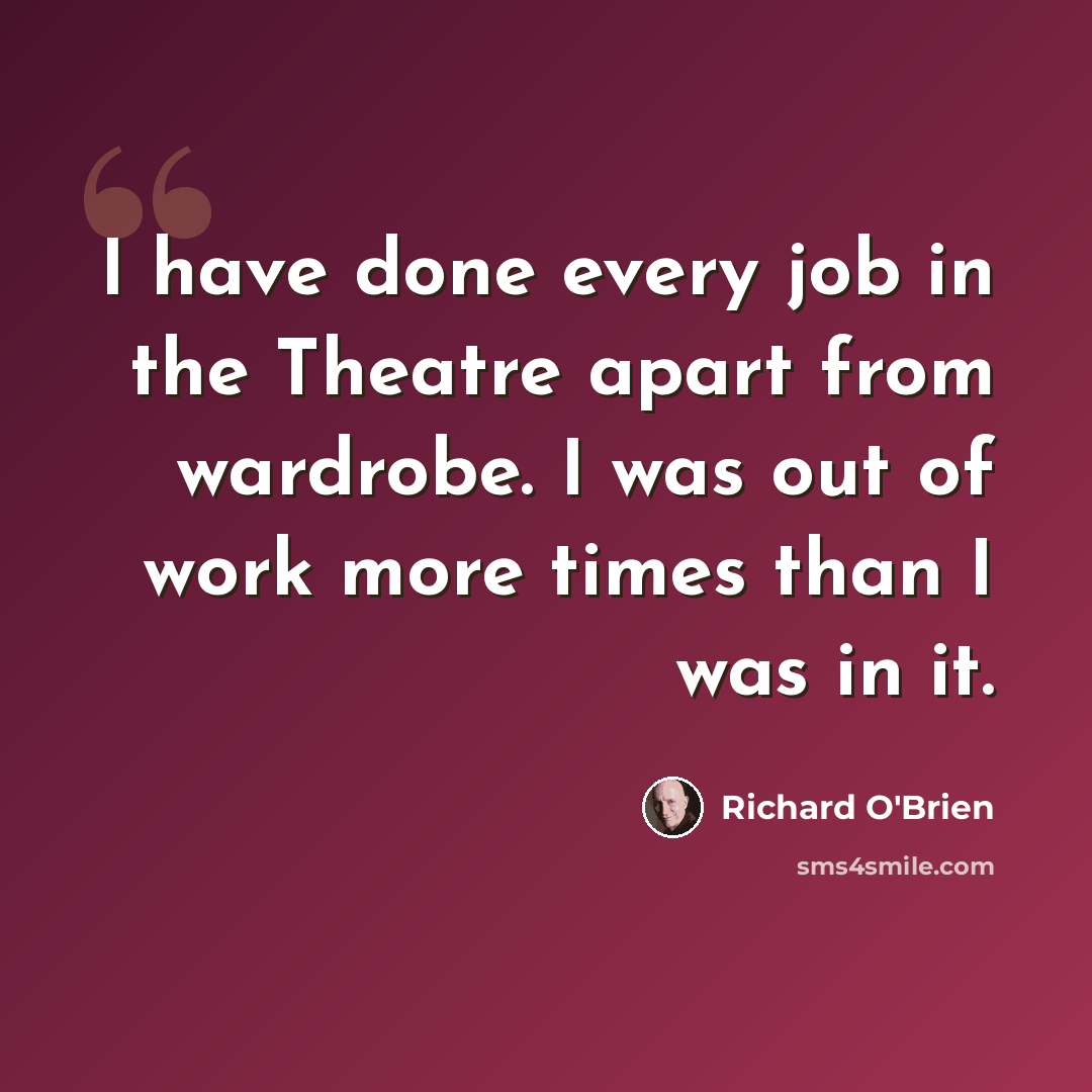 “I have done every job in the Theatre apart from wardrobe. I was out of work more times than I was in it.” quote by Richard O'Brien