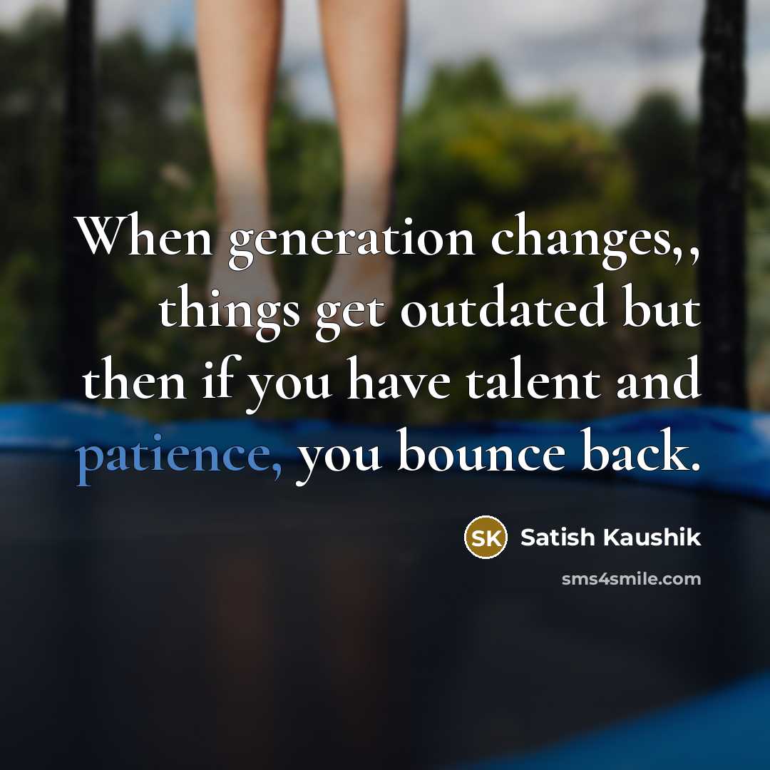 “When generation changes,, things get outdated but then if you have talent and patience, you bounce back.” quote by Satish Kaushik