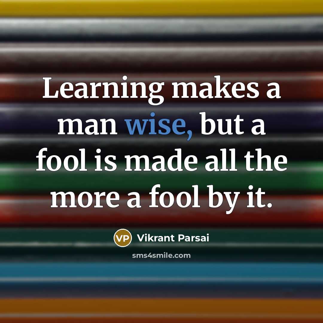 “Learning makes a man wise, but a fool is made all the more a fool by it.” quote by Vikrant Parsai
