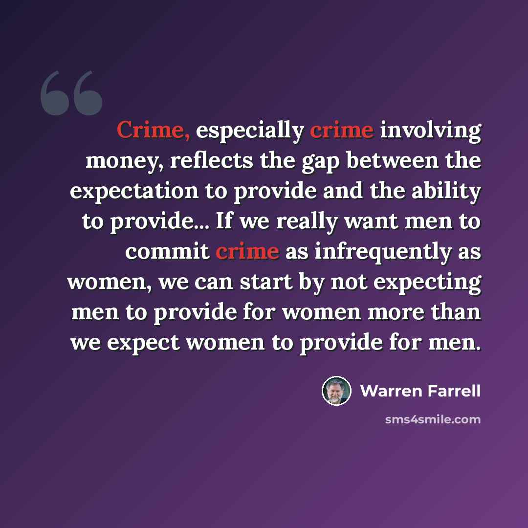 “Crime, especially crime involving money, reflects the gap between the expectation to provide and the ability to provide... If we really want men to commit crime as infrequently as women, we can start by not expecting men to provide for women more than we expect women to provide for men.” quote by Warren Farrell
