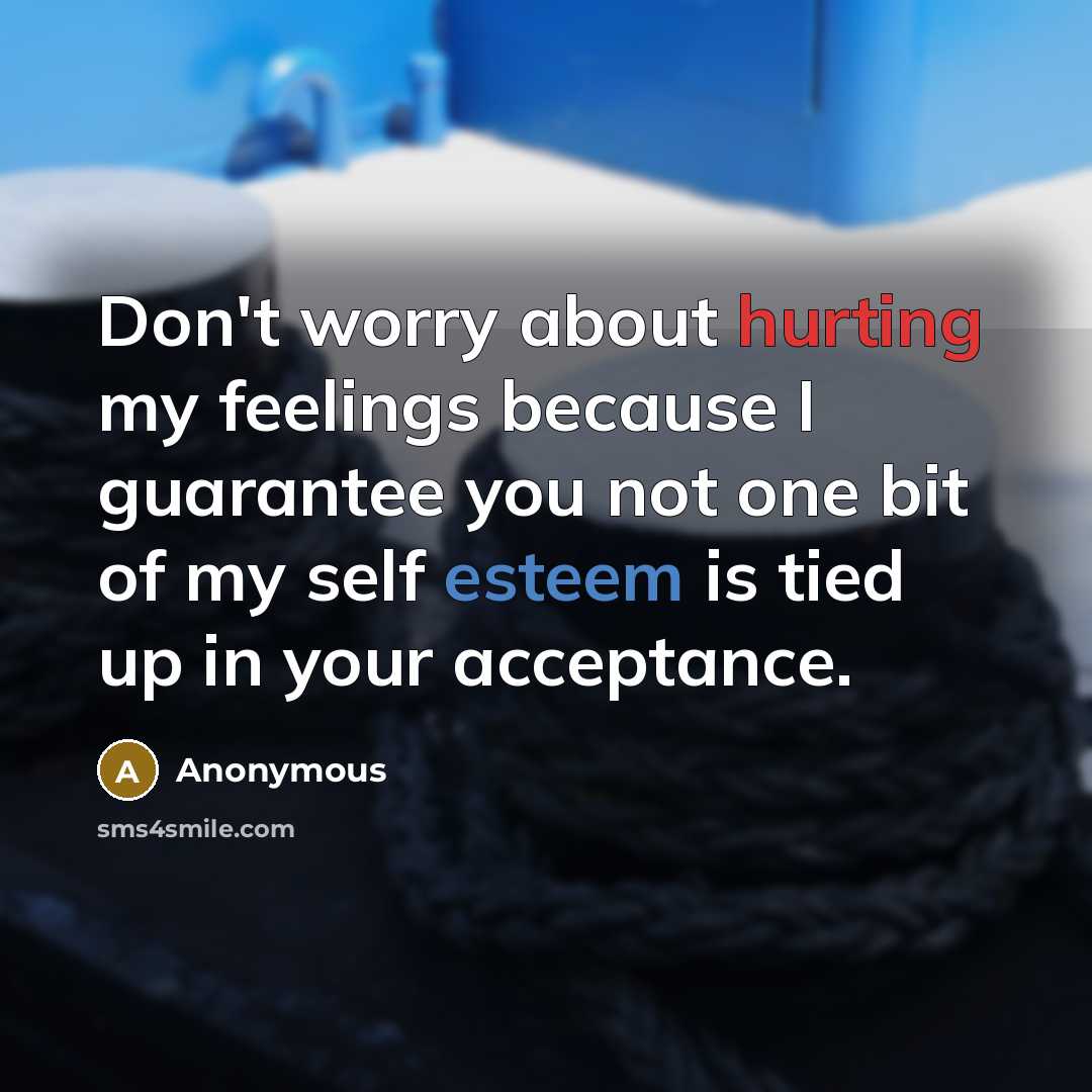 “Don't worry about hurting my feelings because I guarantee you not one bit of my self esteem is tied up in your acceptance.” quote by Anonymous