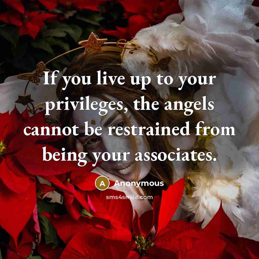 “If you live up to your privileges, the angels cannot be restrained from being your associates.” quote by Anonymous