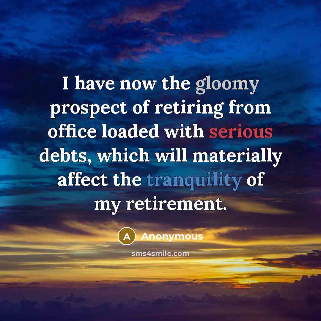“I have now the gloomy prospect of retiring from office loaded with serious debts, which will materially affect the tranquility of my retirement.” quote by Anonymous
