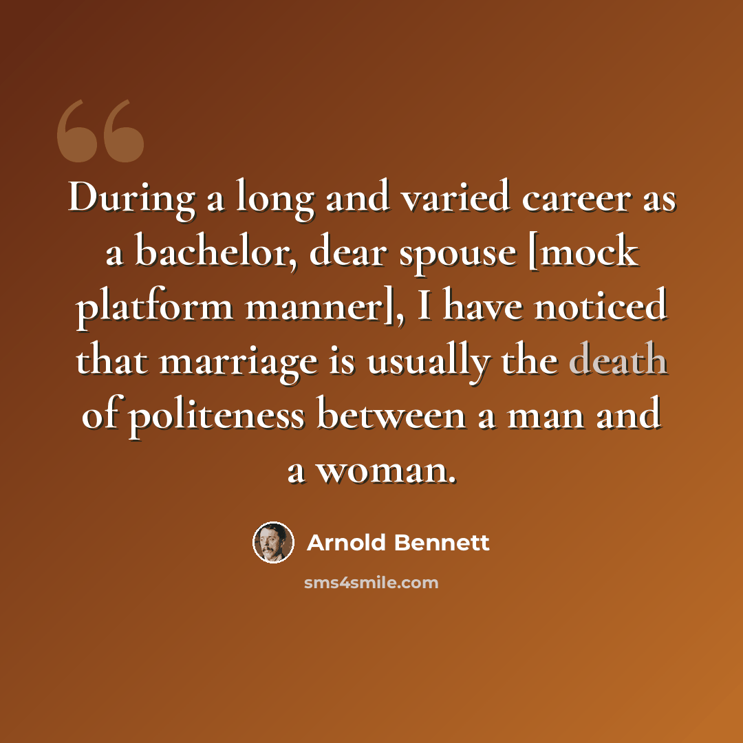 “During a long and varied career as a bachelor, dear spouse [mock platform manner], I have noticed that marriage is usually the death of politeness between a man and a woman.” quote by Arnold Bennett
