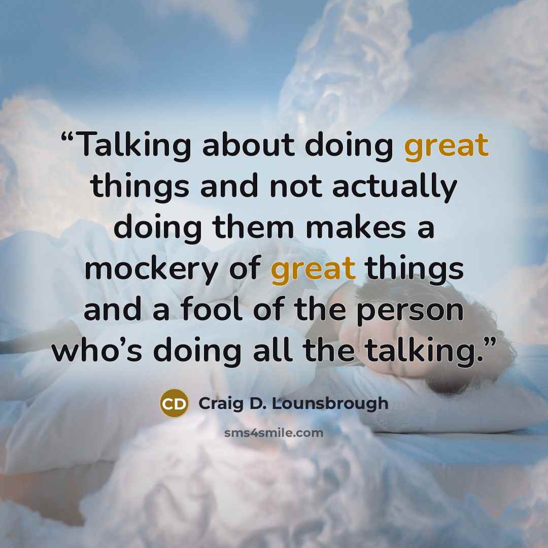 “Talking about doing great things and not actually doing them makes a mockery of great things and a fool of the person who’s doing all the talking.” quote by Craig D. Lounsbrough