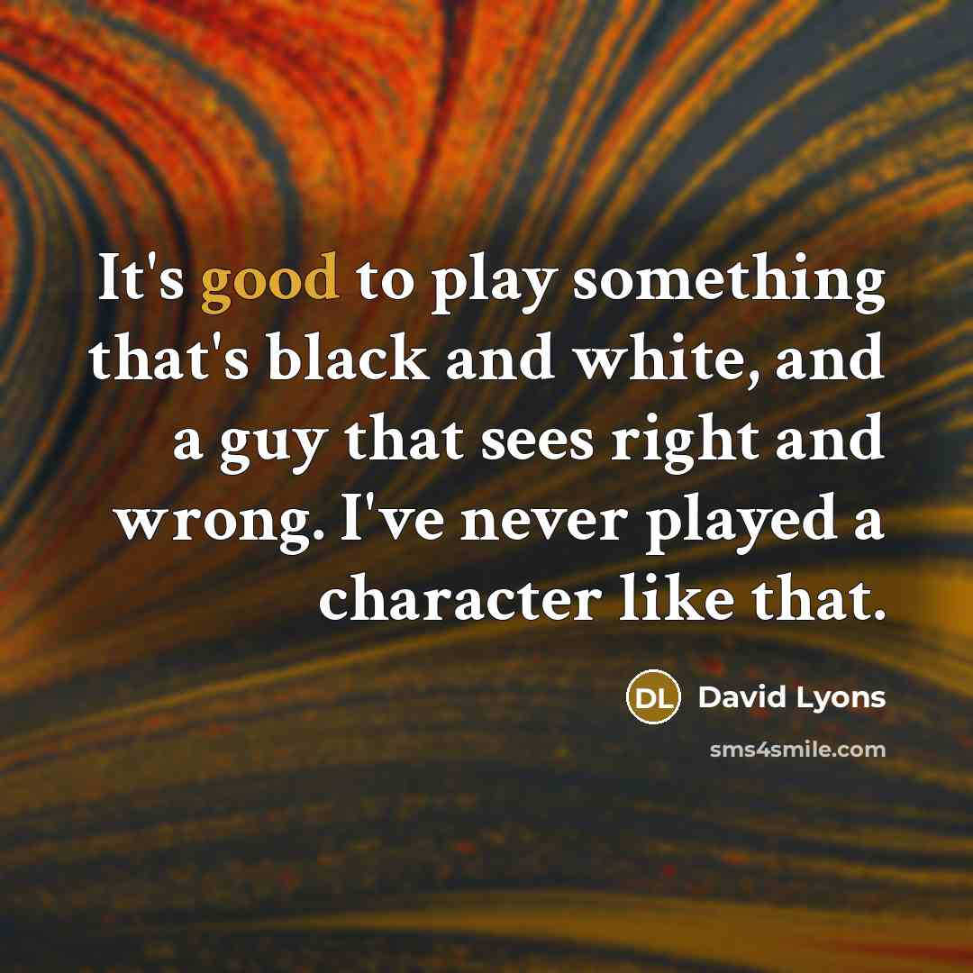 “It's good to play something that's black and white, and a guy that sees right and wrong. I've never played a character like that.” quote by David Lyons
