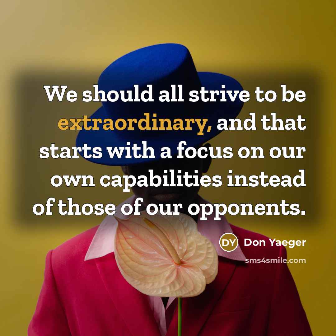 “We should all strive to be extraordinary, and that starts with a focus on our own capabilities instead of those of our opponents.” quote by Don Yaeger