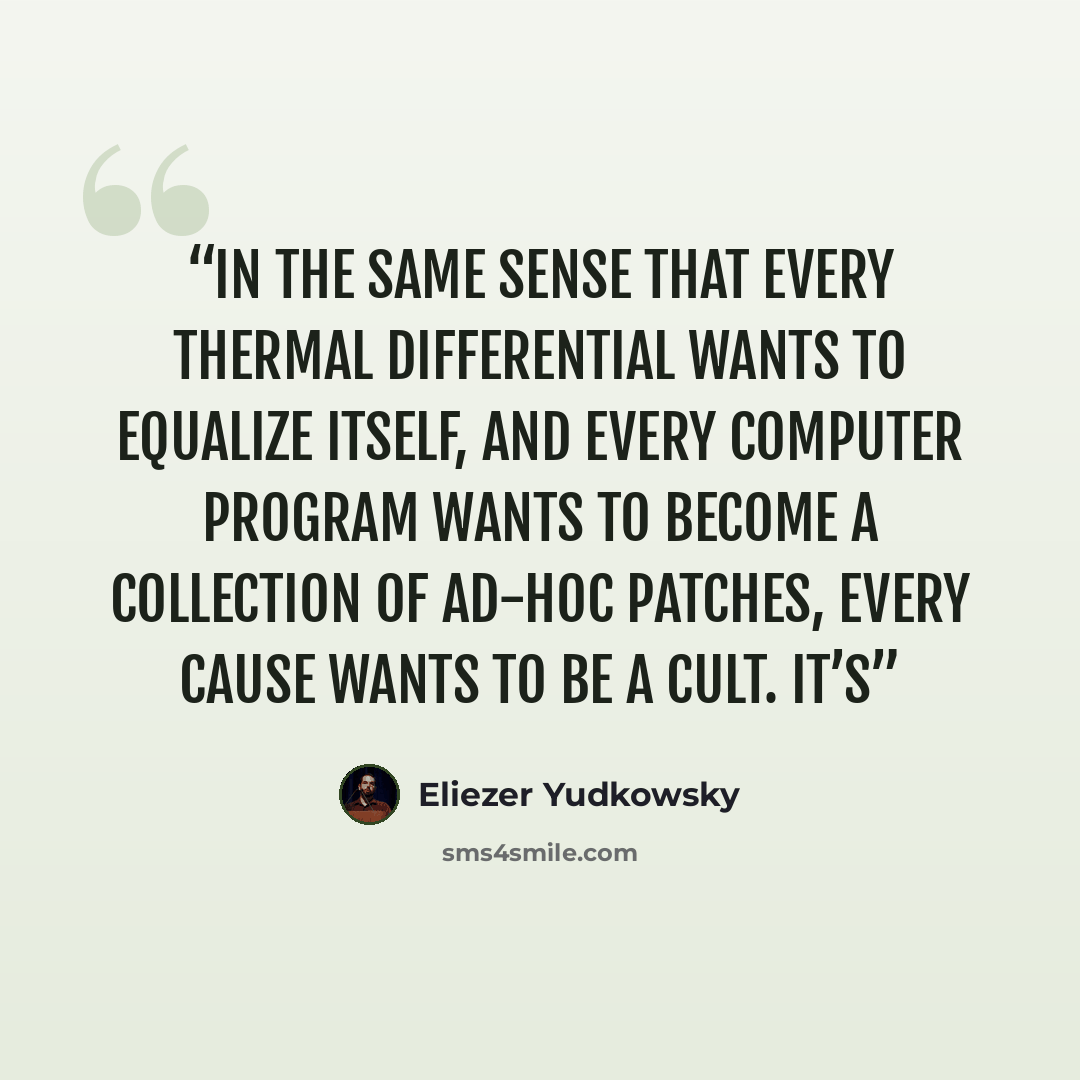 “In the same sense that every thermal differential wants to equalize itself, and every computer program wants to become a collection of ad-hoc patches, every Cause wants to be a cult. It’s” quote by Eliezer Yudkowsky