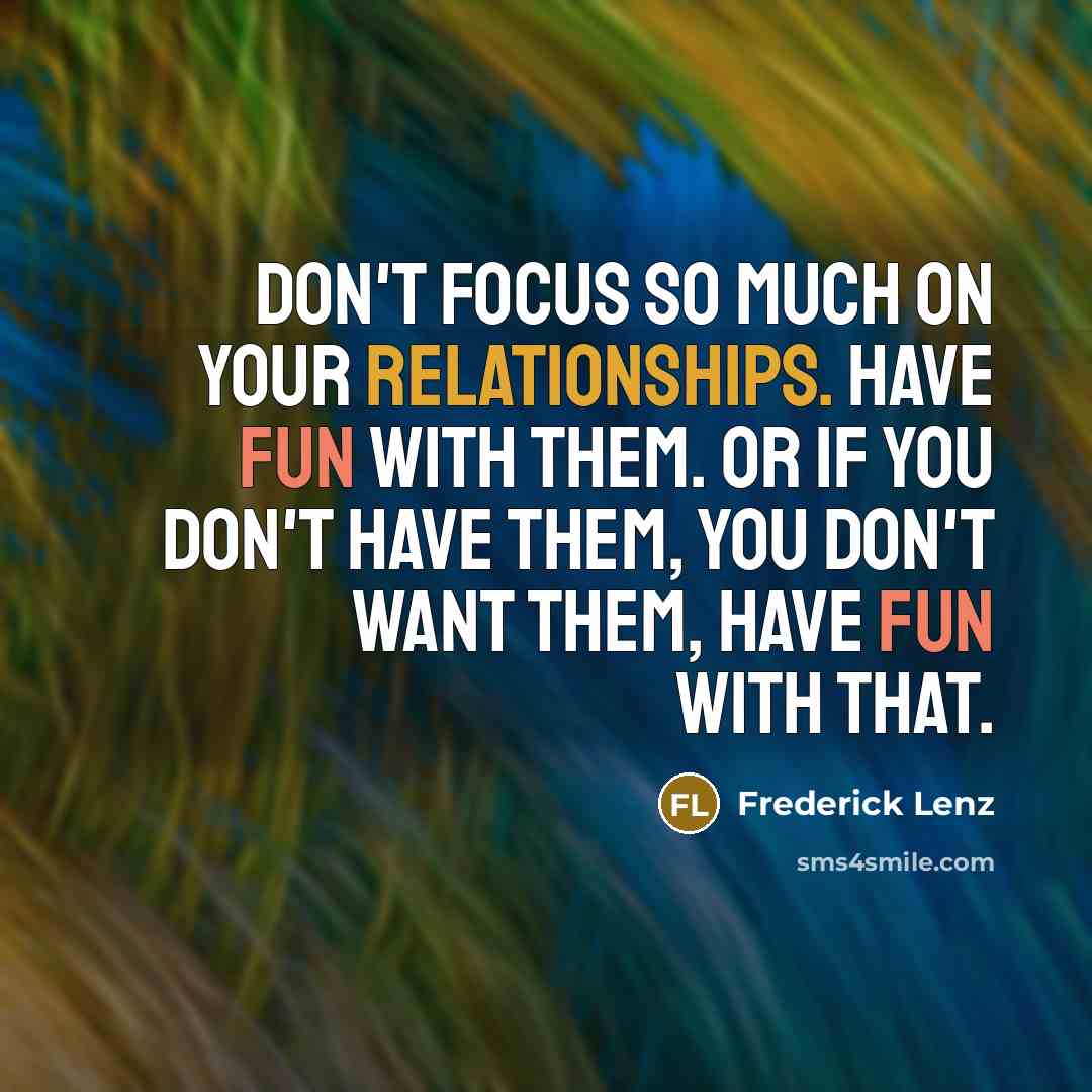“Don't focus so much on your relationships. Have fun with them. Or if you don't have them, you don't want them, have fun with that.” quote by Frederick Lenz