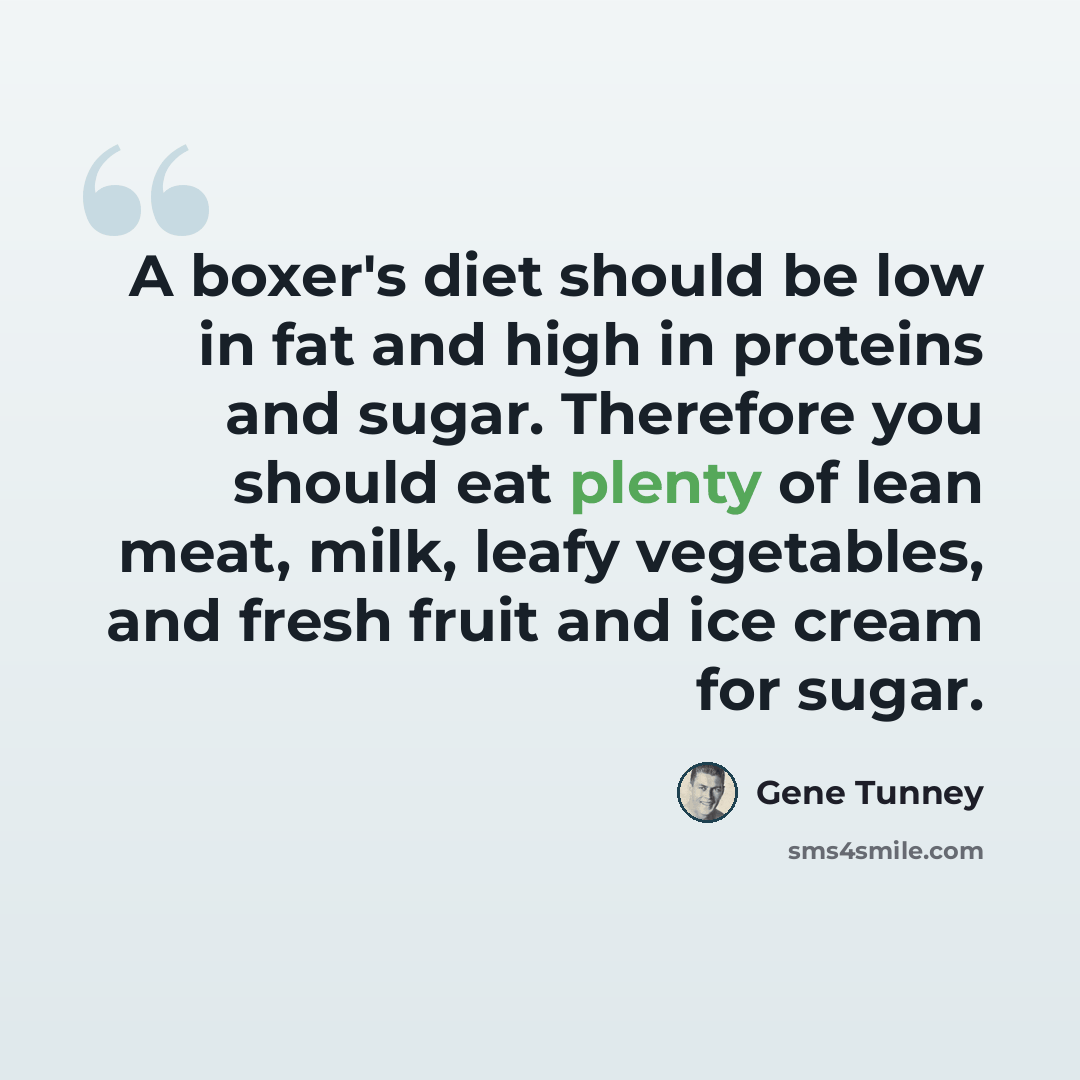 “A boxer's diet should be low in fat and high in proteins and sugar. Therefore you should eat plenty of lean meat, milk, leafy vegetables, and fresh fruit and ice cream for sugar.” quote by Gene Tunney