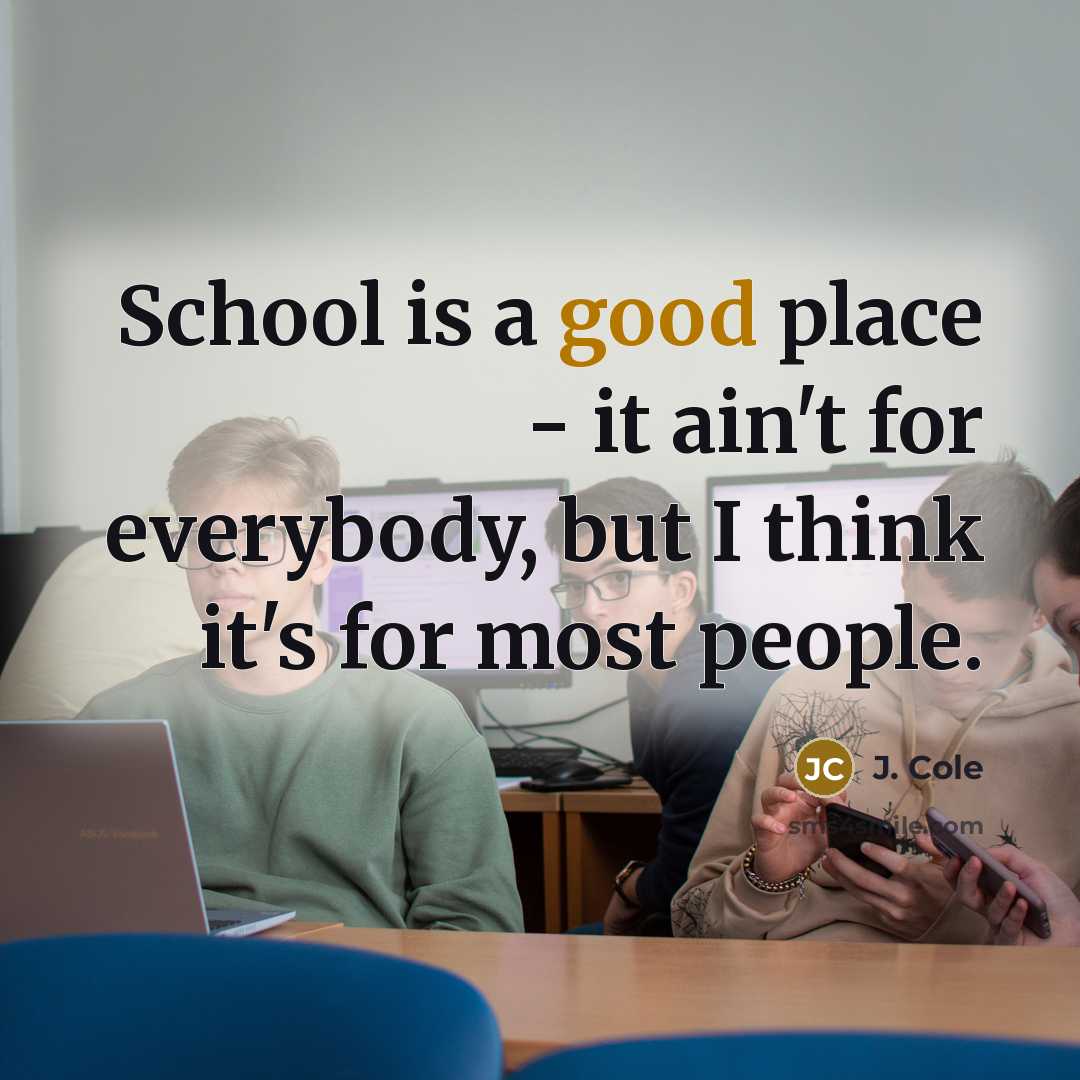 “School is a good place - it ain't for everybody, but I think it's for most people.” quote by J. Cole