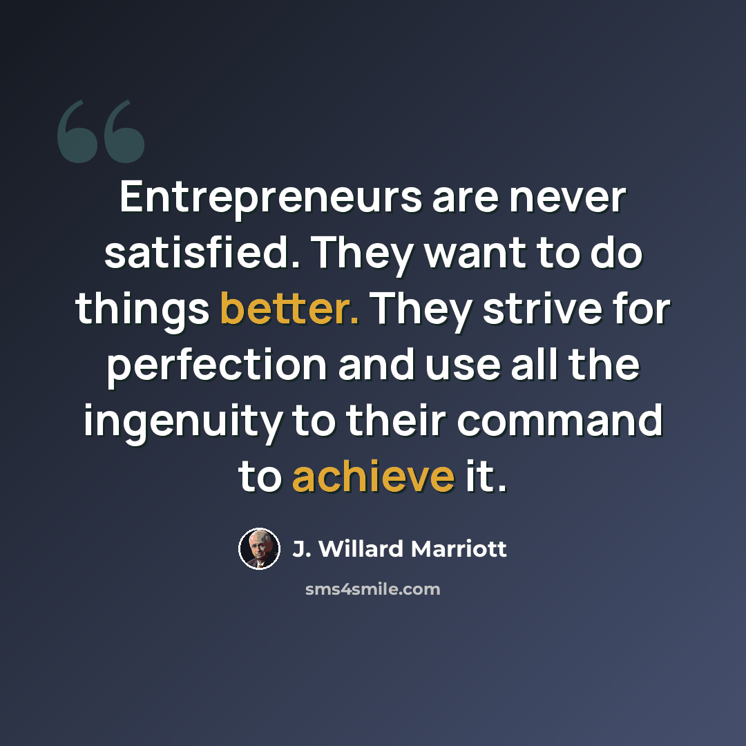 “Entrepreneurs are never satisfied. They want to do things better. They strive for perfection and use all the ingenuity to their command to achieve it.” quote by J. Willard Marriott