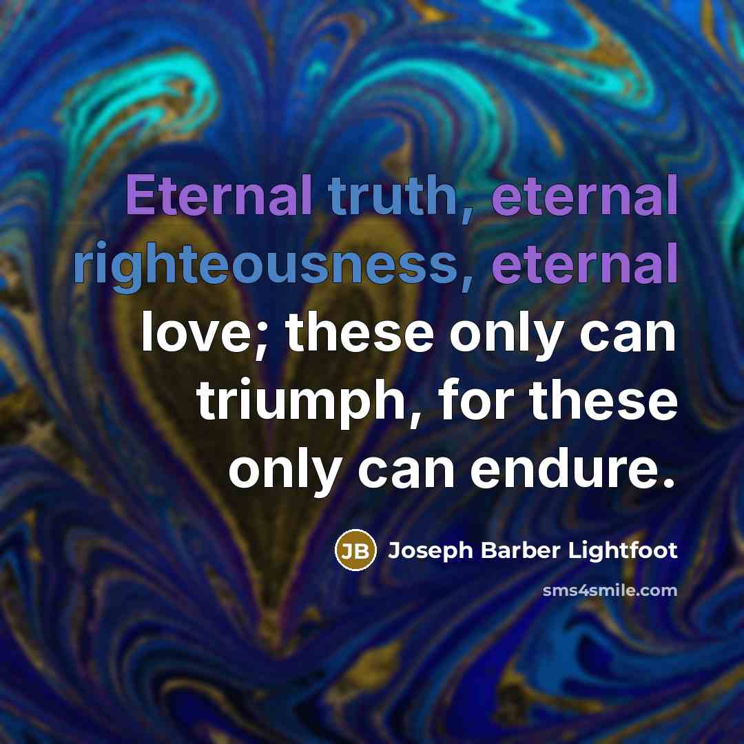 “Eternal truth, eternal righteousness, eternal love; these only can triumph, for these only can endure.” quote by Joseph Barber Lightfoot
