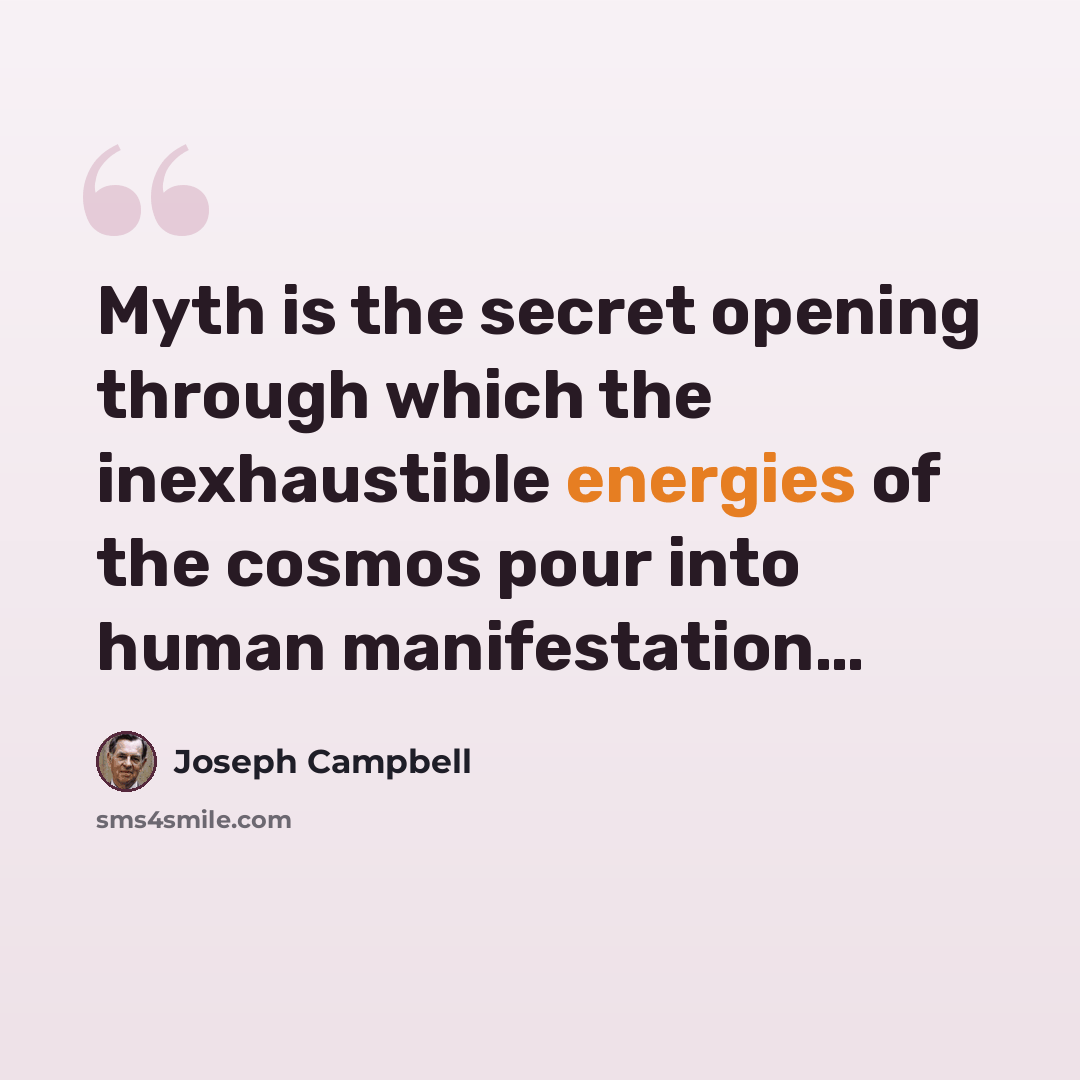 “Myth is the secret opening through which the inexhaustible energies of the cosmos pour into human manifestation…” quote by Joseph Campbell