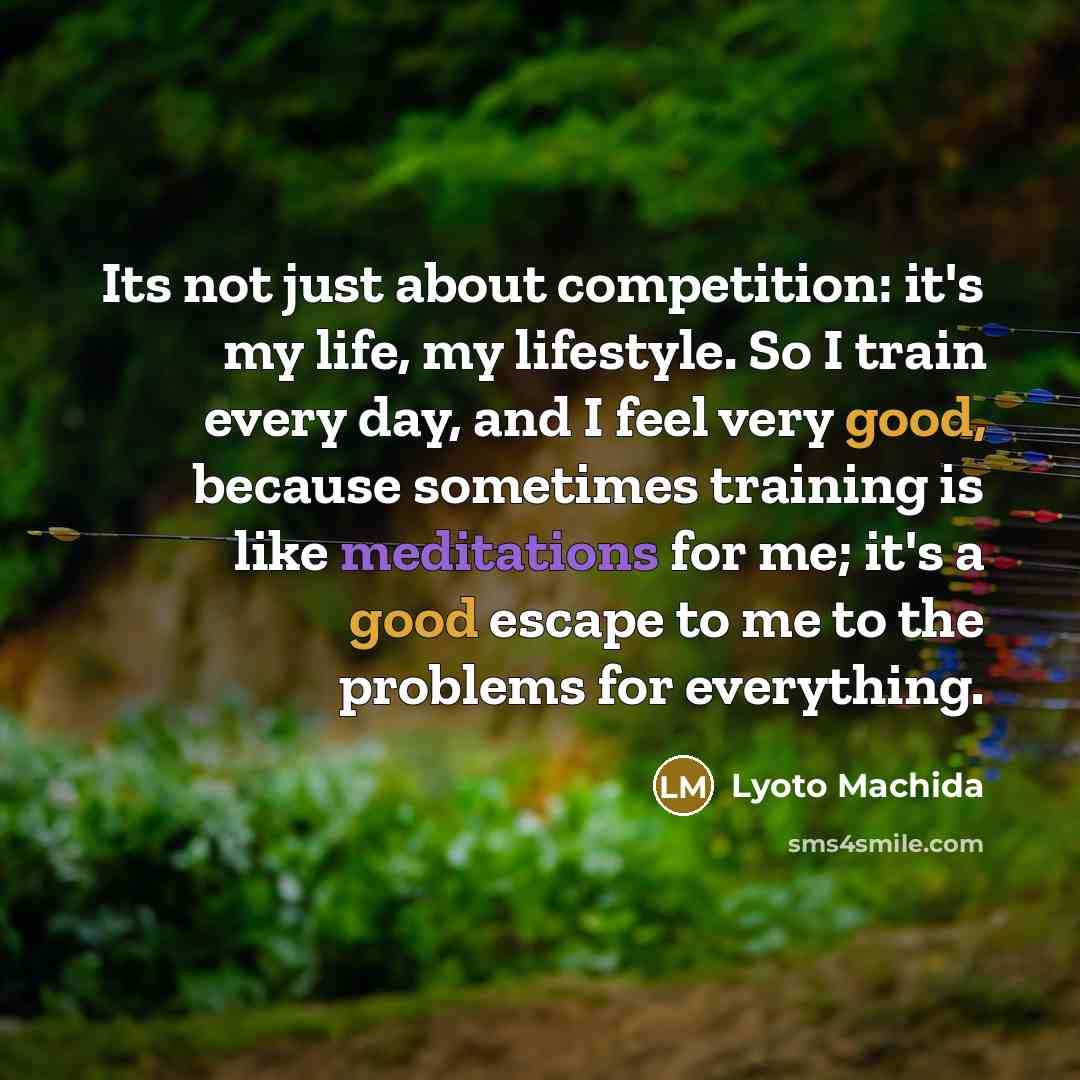 “Its not just about competition: it's my life, my lifestyle. So I train every day, and I feel very good, because sometimes training is like meditations for me; it's a good escape to me to the problems for everything.” quote by Lyoto Machida
