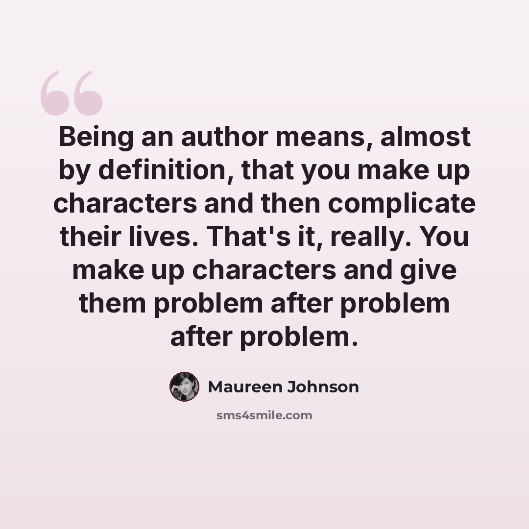 “Being an author means, almost by definition, that you make up characters and then complicate their lives. That's it, really. You make up characters and give them problem after problem after problem.” quote by Maureen Johnson