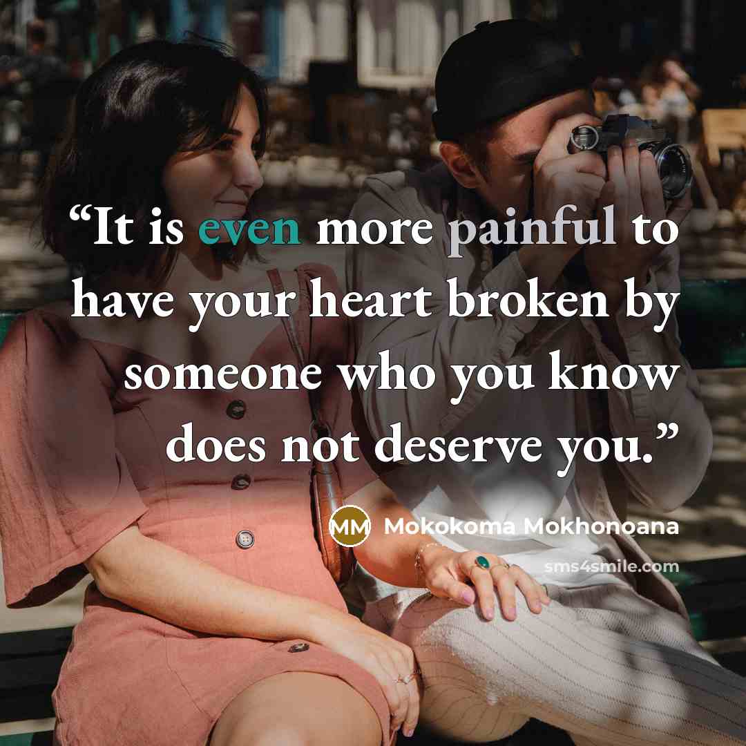 “It is even more painful to have your heart broken by someone who you know does not deserve you.” quote by Mokokoma Mokhonoana