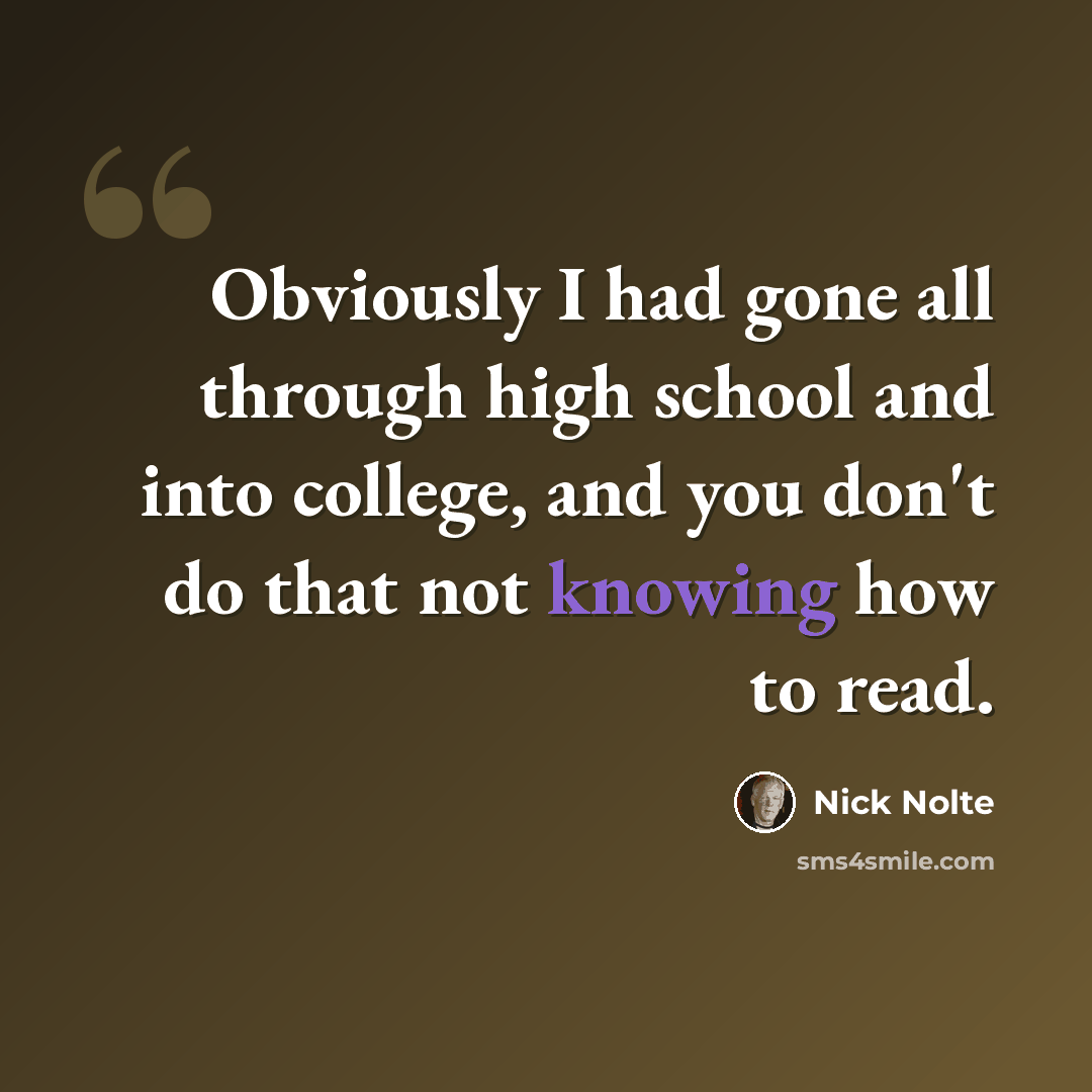 “Obviously I had gone all through high school and into college, and you don't do that not knowing how to read.” quote by Nick Nolte