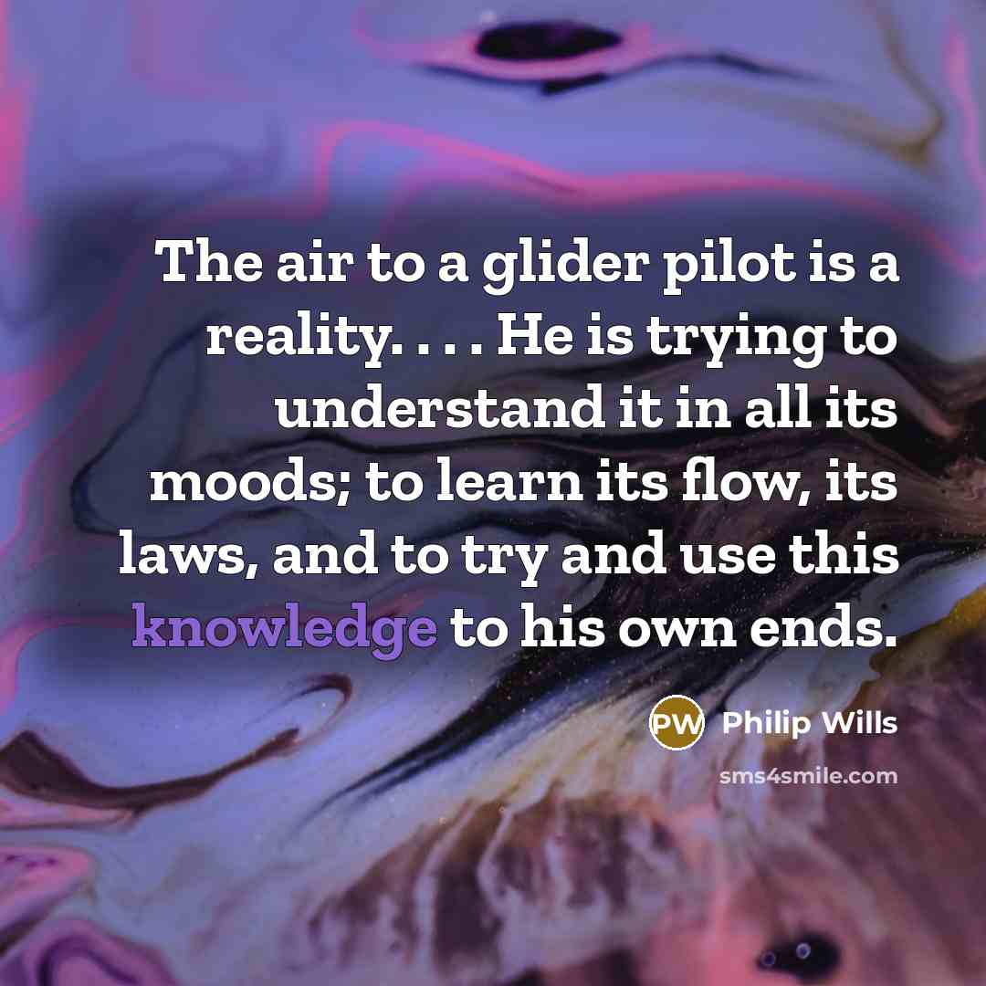 “The air to a glider pilot is a reality. . . . He is trying to understand it in all its moods; to learn its flow, its laws, and to try and use this knowledge to his own ends.” quote by Philip Wills
