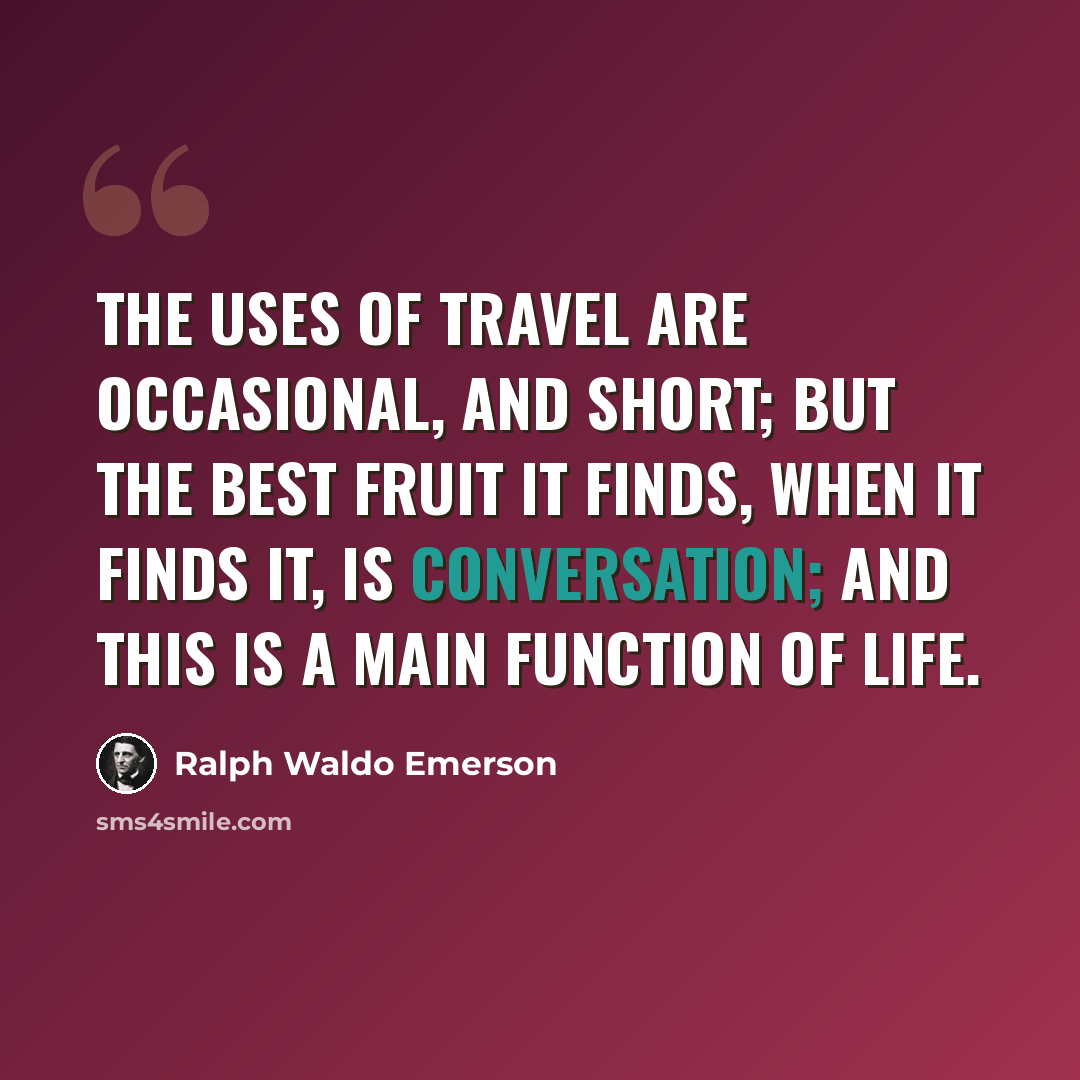 “The uses of travel are occasional, and short; but the best fruit it finds, when it finds it, is conversation; and this is a main function of life.” quote by Ralph Waldo Emerson