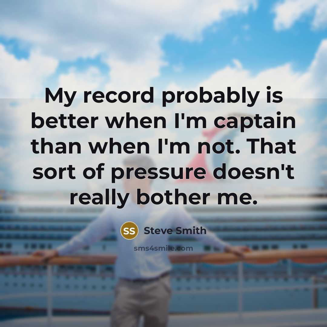 “My record probably is better when I'm captain than when I'm not. That sort of pressure doesn't really bother me.” quote by Steve Smith