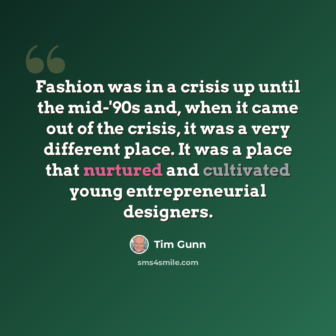 “Fashion was in a crisis up until the mid-'90s and, when it came out of the crisis, it was a very different place. It was a place that nurtured and cultivated young entrepreneurial designers.” quote by Tim Gunn