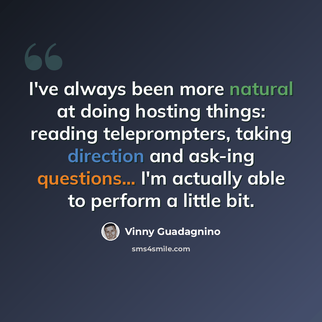 “I've always been more natural at doing hosting things: reading teleprompters, taking direction and ask-ing questions... I'm actually able to perform a little bit.” quote by Vinny Guadagnino