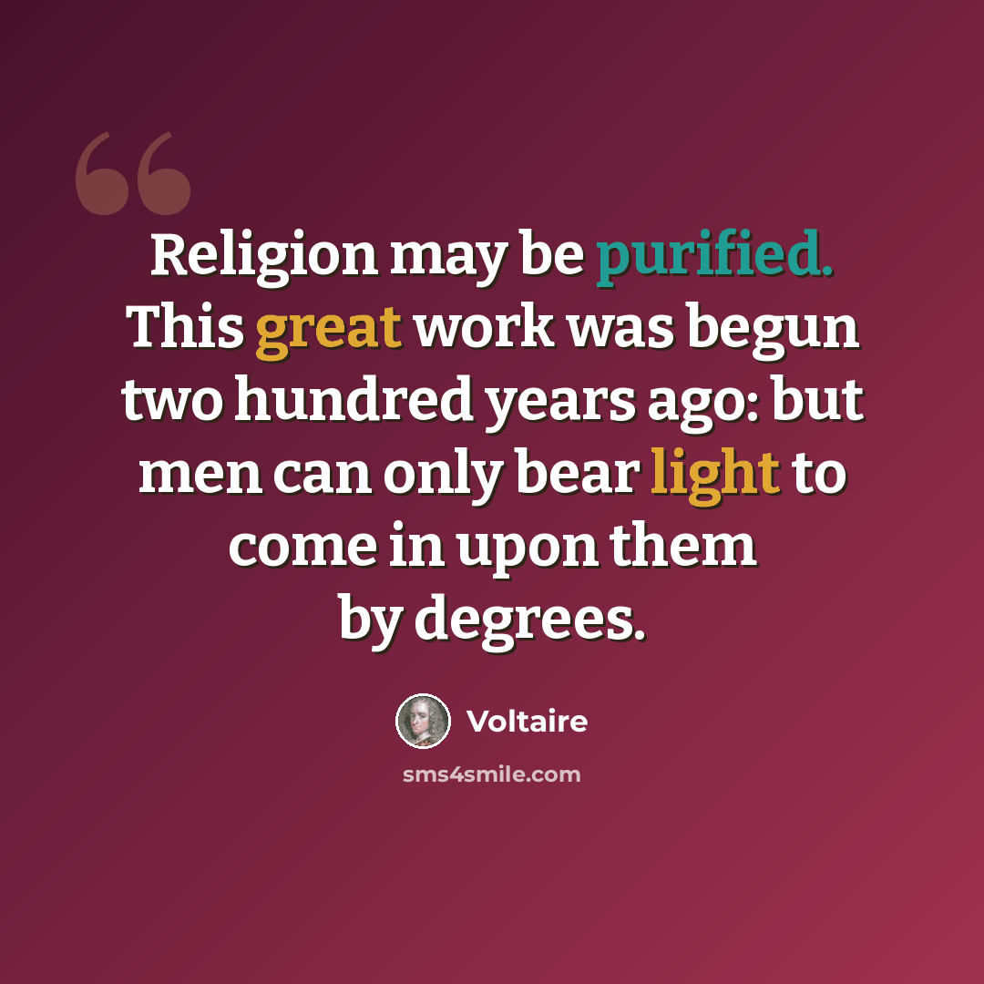 “Religion may be purified. This great work was begun two hundred years ago: but men can only bear light to come in upon them by degrees.” quote by Voltaire