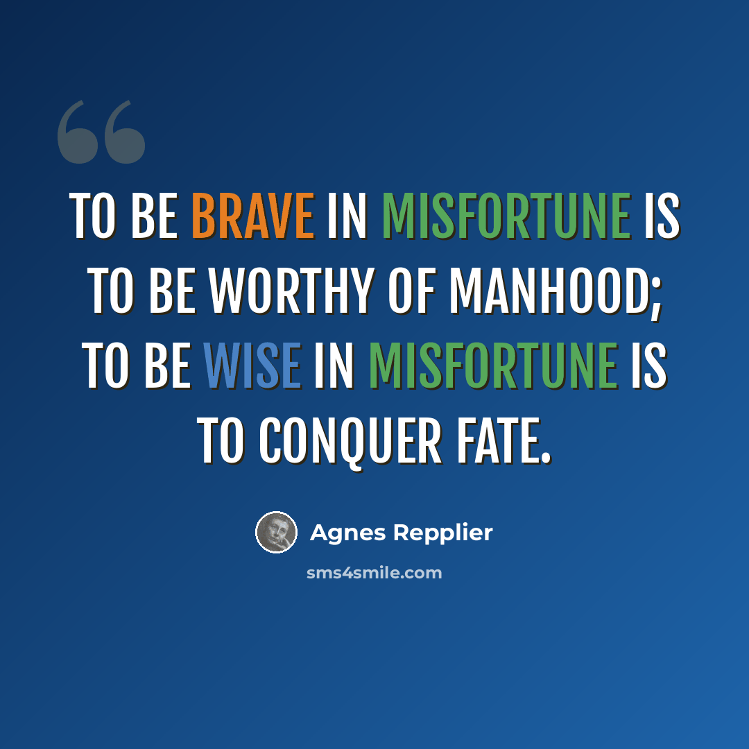 “To be brave in misfortune is to be worthy of manhood; to be wise in misfortune is to conquer fate.” quote by Agnes Repplier