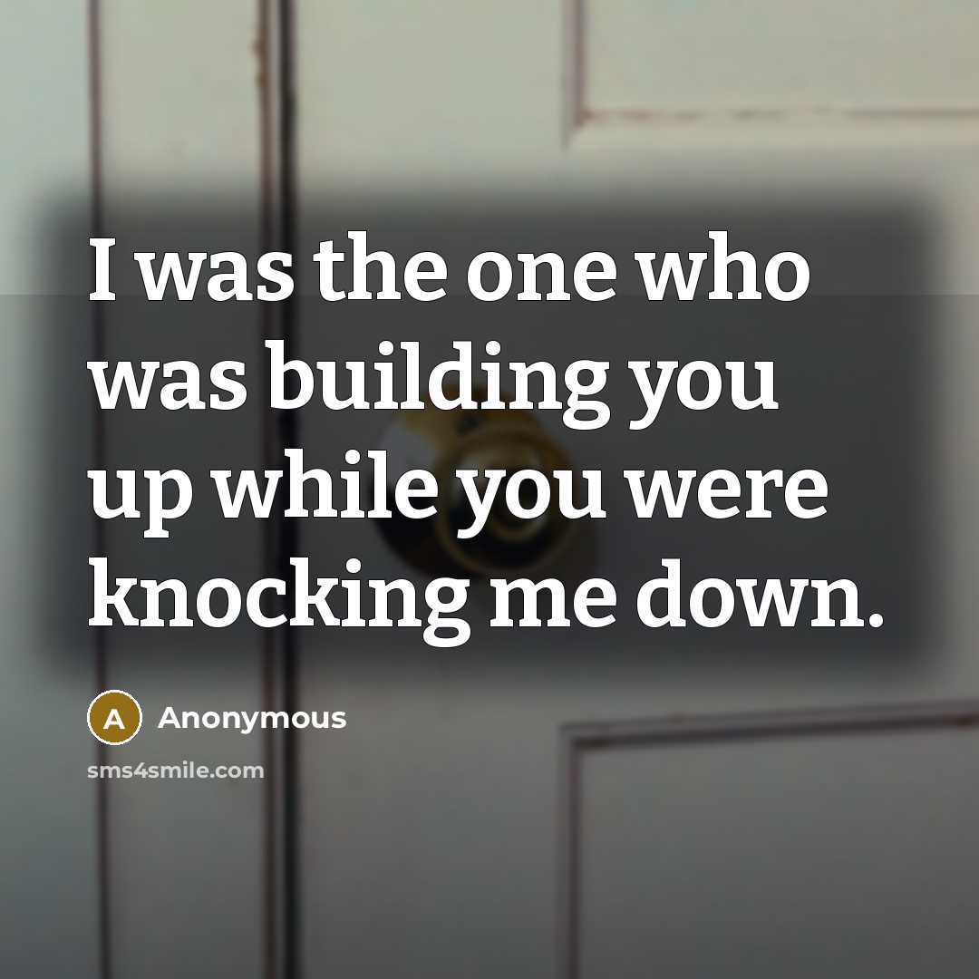 “I was the one who was building you up while you were knocking me down.” quote by Anonymous