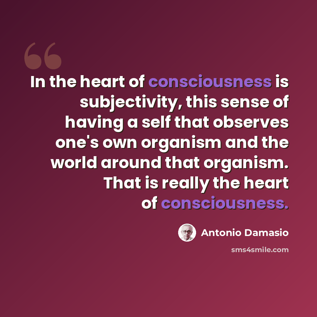 “In the heart of consciousness is subjectivity, this sense of having a self that observes one's own organism and the world around that organism. That is really the heart of consciousness.” quote by Antonio Damasio