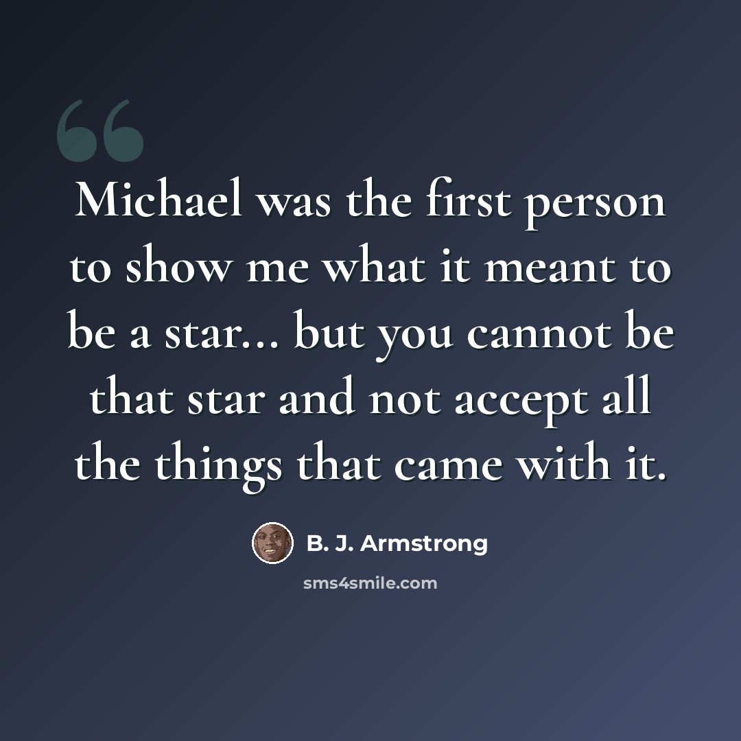 “Michael was the first person to show me what it meant to be a star... but you cannot be that star and not accept all the things that came with it.” quote by B. J. Armstrong