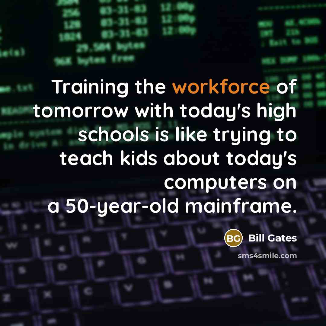 “Training the workforce of tomorrow with today's high schools is like trying to teach kids about today's computers on a 50-year-old mainframe.” quote by Bill Gates