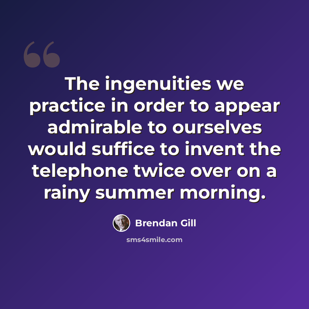 “The ingenuities we practice in order to appear admirable to ourselves would suffice to invent the telephone twice over on a rainy summer morning.” quote by Brendan Gill