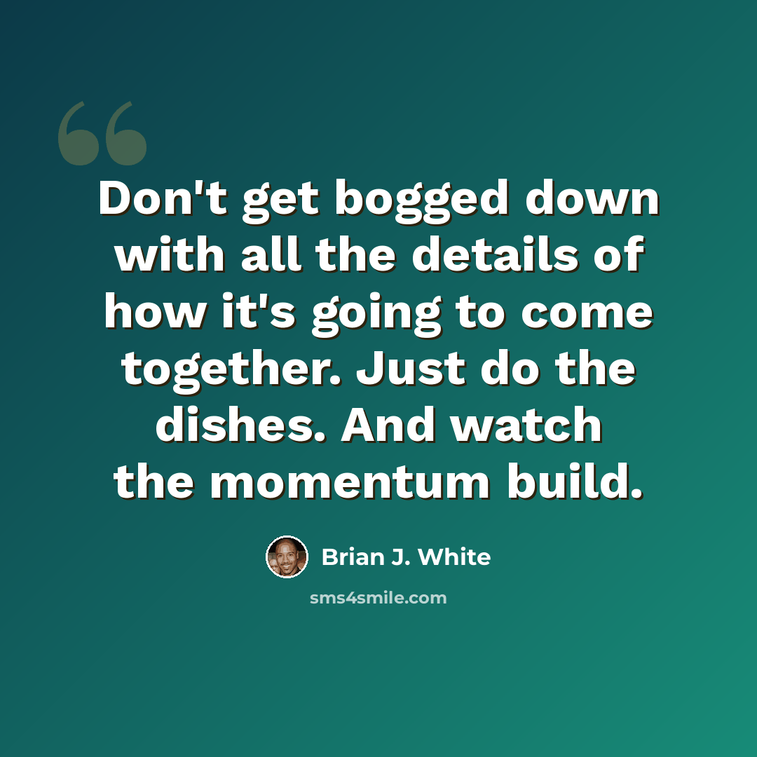 “Don't get bogged down with all the details of how it's going to come together. Just do the dishes. And watch the momentum build.” quote by Brian J. White