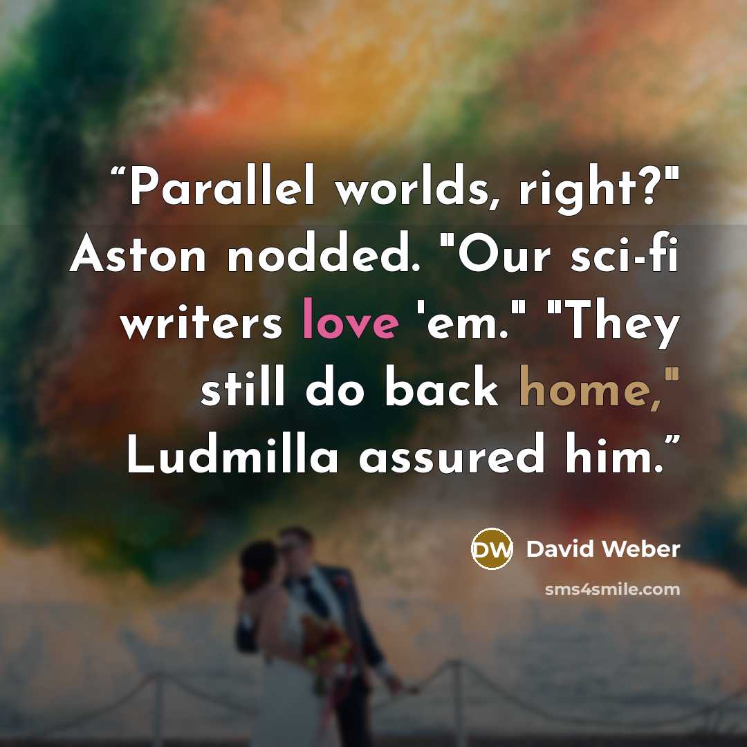 “Parallel worlds, right?" Aston nodded. "Our sci-fi writers love 'em." "They still do back home," Ludmilla assured him.” quote by David Weber