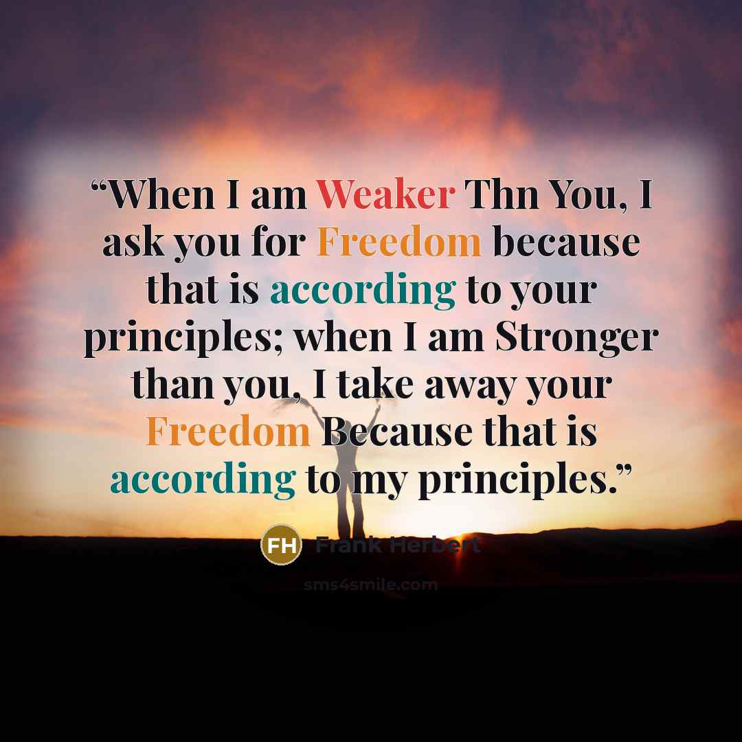 “When I am Weaker Thn You, I ask you for Freedom because that is according to your principles; when I am Stronger than you, I take away your Freedom Because that is according to my principles.” quote by Frank Herbert