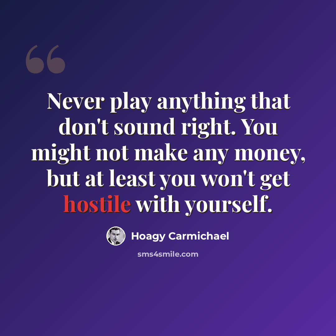 “Never play anything that don't sound right. You might not make any money, but at least you won't get hostile with yourself.” quote by Hoagy Carmichael
