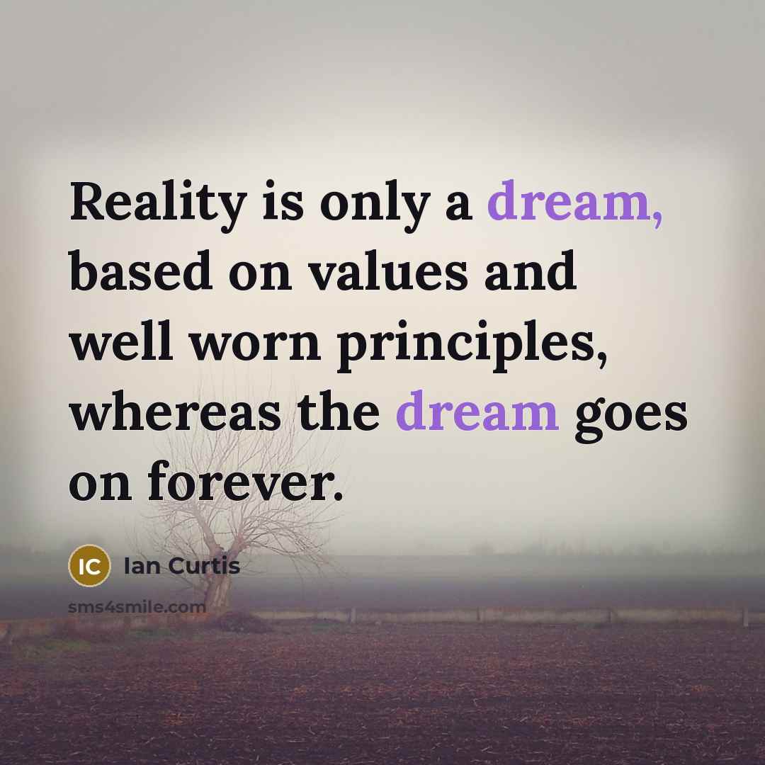“Reality is only a dream, based on values and well worn principles, whereas the dream goes on forever.” quote by Ian Curtis