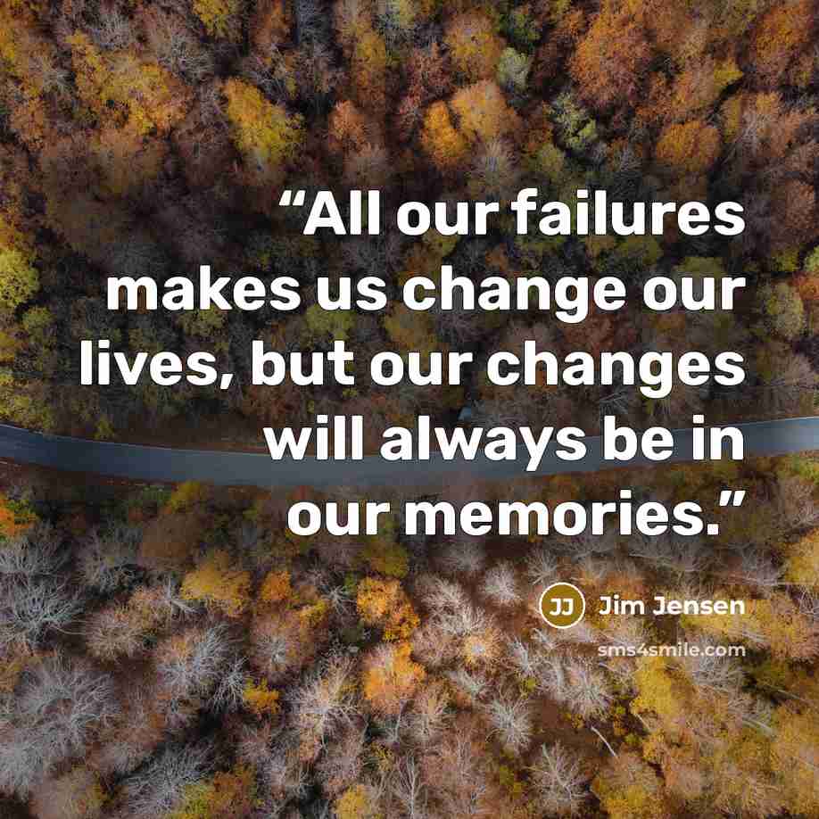 “All our failures makes us change our lives, but our changes will always be in our memories.” quote by Jim Jensen