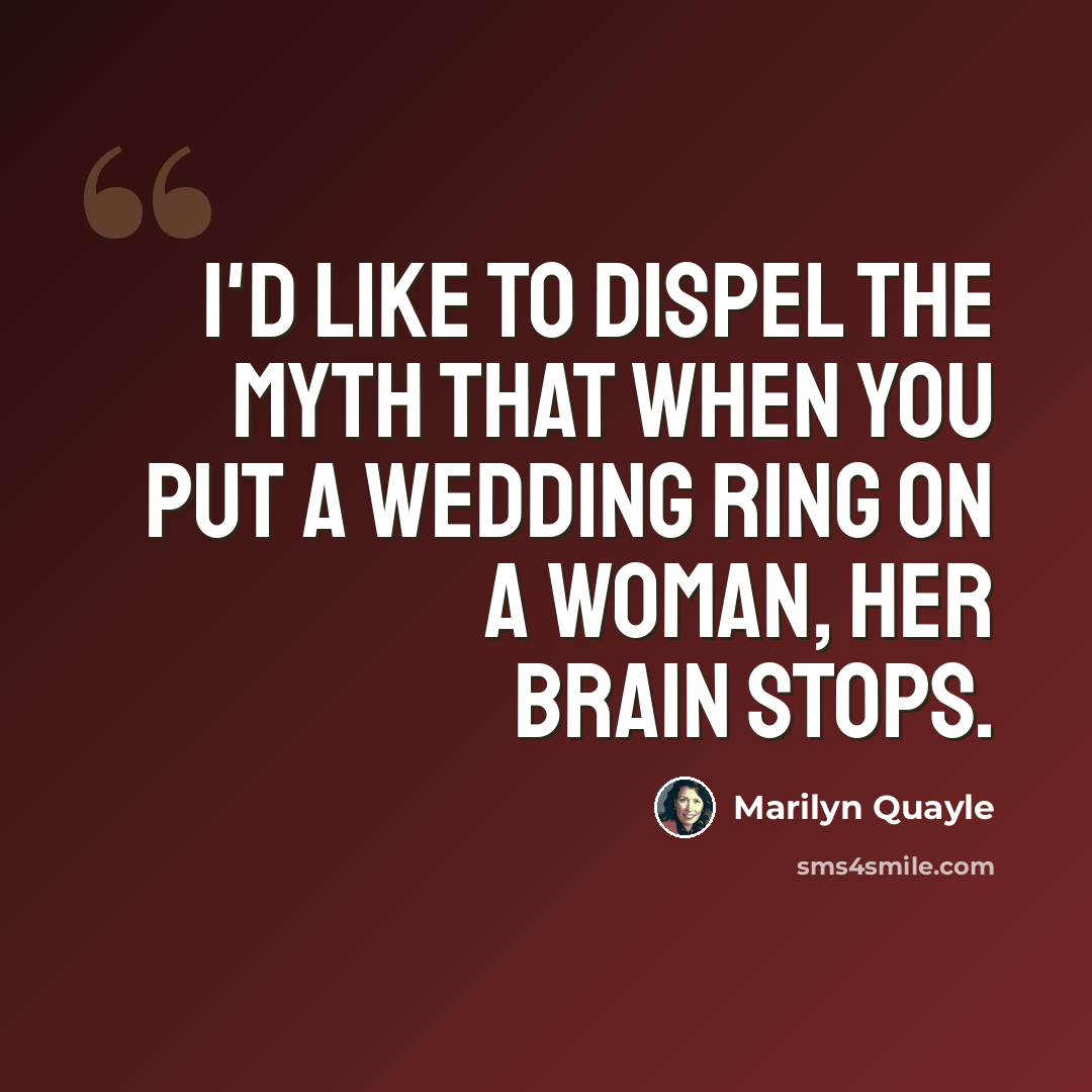 “I'd like to dispel the myth that when you put a wedding ring on a woman, her brain stops.” quote by Marilyn Quayle